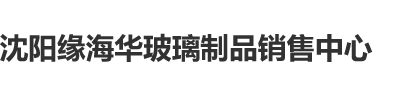 插湿想要艹艹视频沈阳缘海华玻璃制品销售中心